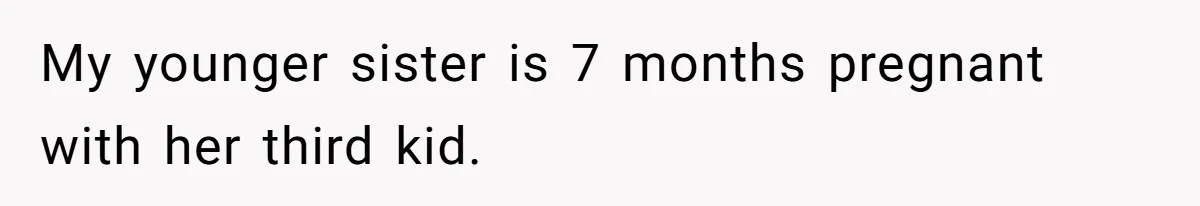 My younger sister is 7 months pregnant with her third kid.