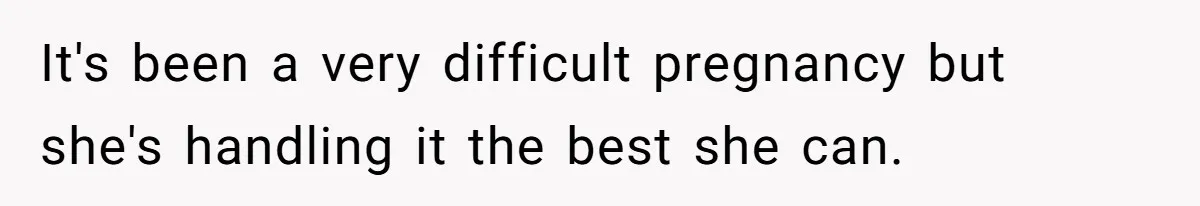 It's been a very difficult pregnancy but she's handling it the best she can.