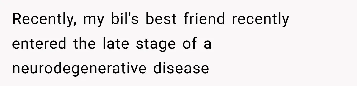 Recently, my bil's best friend recently entered the late stage of a neurodegenerative disease