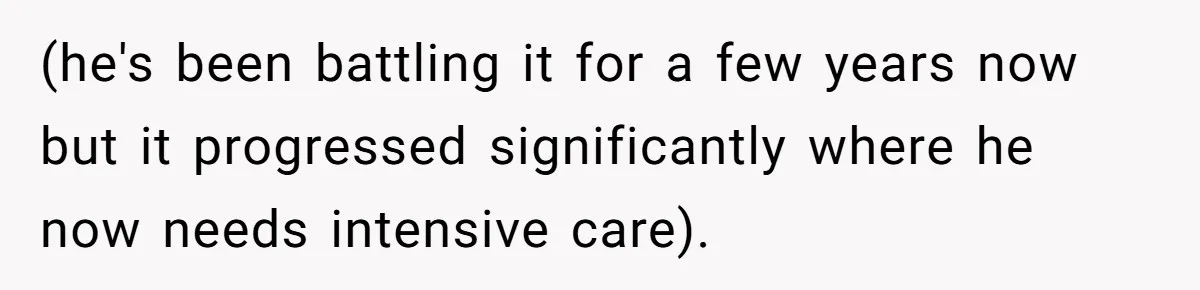 (he's been battling it for a few years now but it progressed significantly where he now needs intensive care).