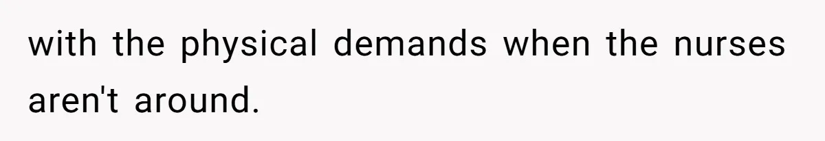 with the physical demands when the nurses aren't around.