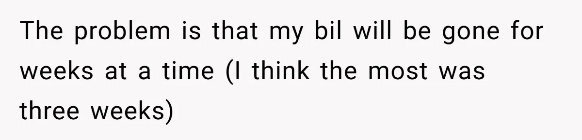 The problem is that my bil will be gone for weeks at a time (I think the most was three weeks)
