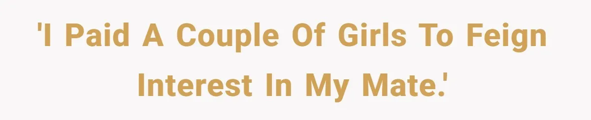 'I paid a couple of girls to feign interest in my mate.'