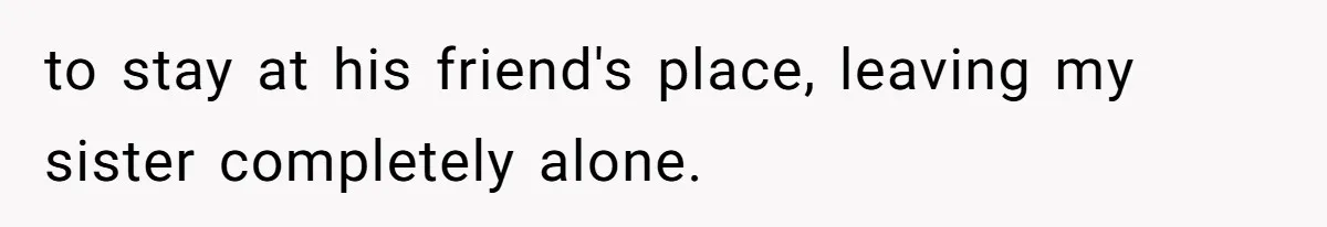 to stay at his friend's place, leaving my sister completely alone.