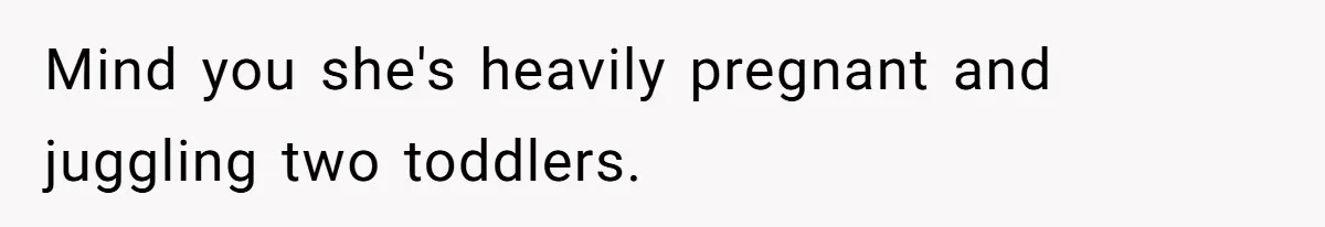 Mind you she's heavily pregnant and juggling two toddlers.