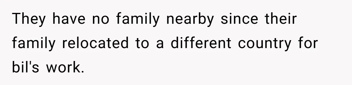 They have no family nearby since their family relocated to a different country for bil's work.