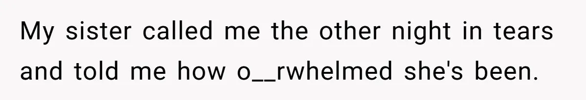 My sister called me the other night in tears and told me how o__rwhelmed she's been.