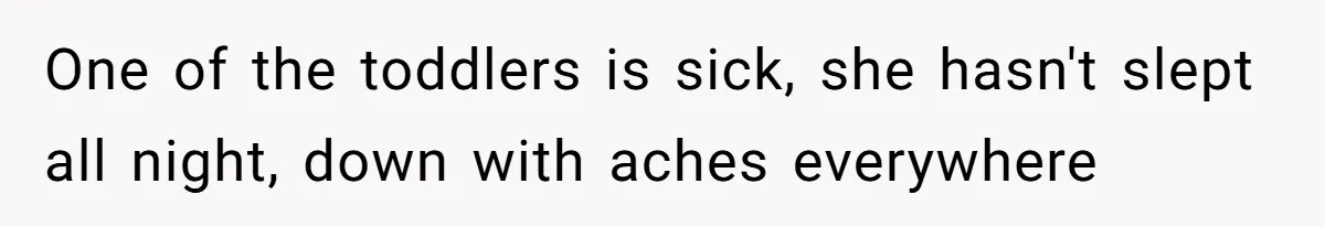 One of the toddlers is sick, she hasn't slept all night, down with aches everywhere