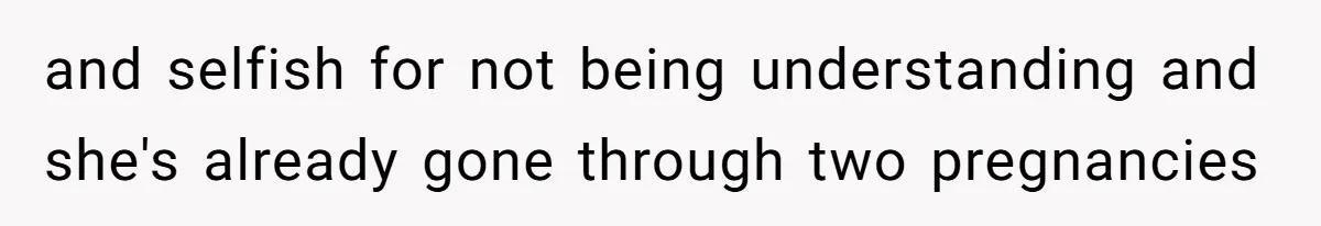 and selfish for not being understanding and she's already gone through two pregnancies