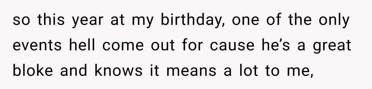 so this year at my birthday, one of the only events hell come out for cause he’s a great bloke and knows it means a lot to me,