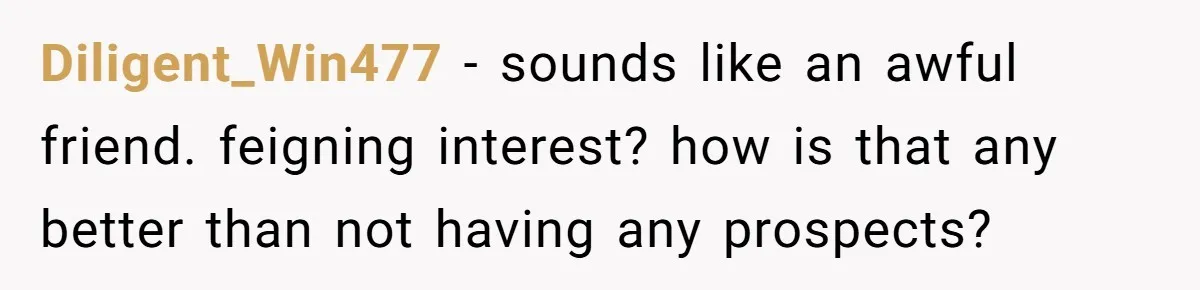 Diligent_Win477 − sounds like an awful friend. feigning interest? how is that any better than not having any prospects?