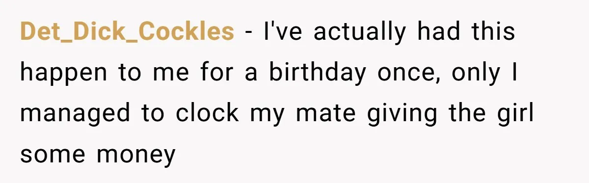 Det_Dick_Cockles − I've actually had this happen to me for a birthday once, only I managed to clock my mate giving the girl some money