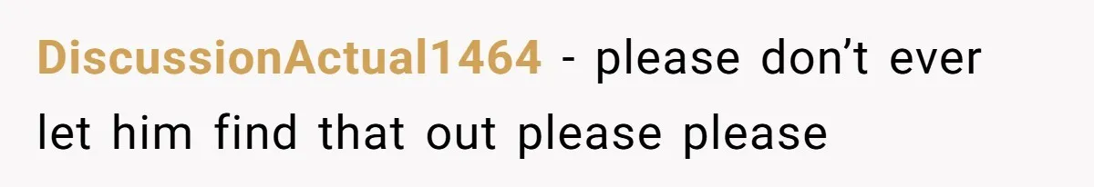 DiscussionActual1464 − please don’t ever let him find that out please please