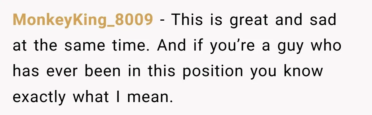 MonkeyKing_8009 − This is great and sad at the same time. And if you’re a guy who has ever been in this position you know exactly what I mean.