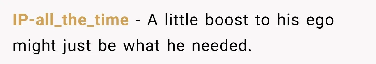 IP-all_the_time − A little boost to his ego might just be what he needed.