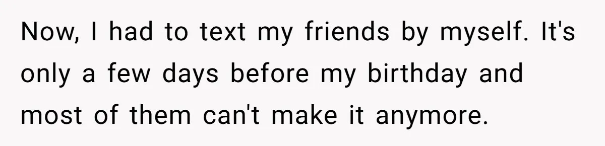 Now, I had to text my friends by myself. It's only a few days before my birthday and most of them can't make it anymore.