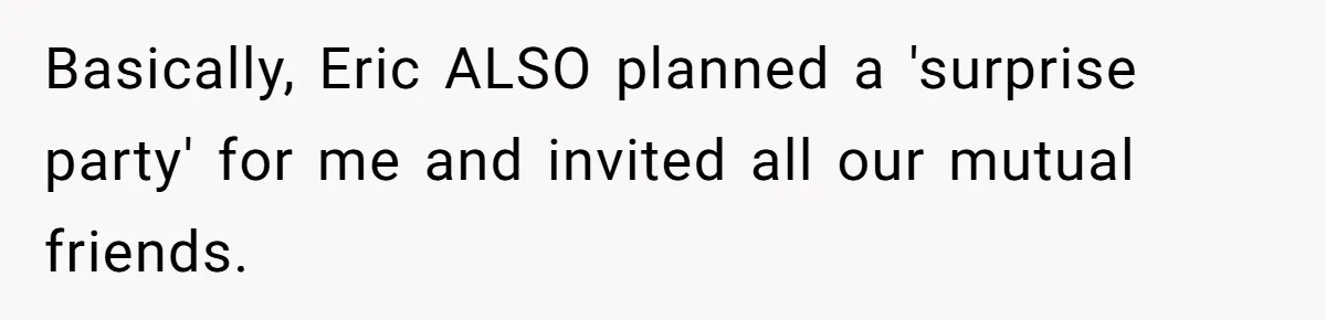 Basically, Eric ALSO planned a 'surprise party' for me and invited all our mutual friends.