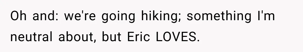Oh and: we're going hiking; something I'm neutral about, but Eric LOVES.