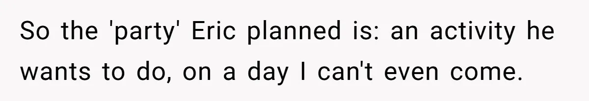 So the 'party' Eric planned is: an activity he wants to do, on a day I can't even come.
