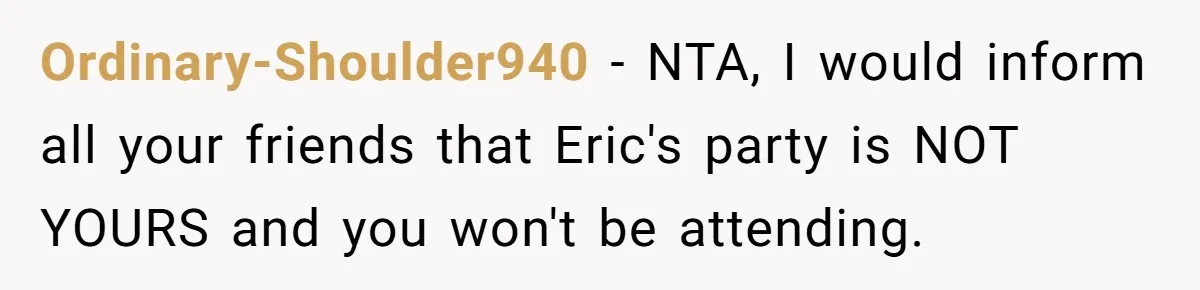 Ordinary-Shoulder940 − NTA, I would inform all your friends that Eric's party is NOT YOURS and you won't be attending.
