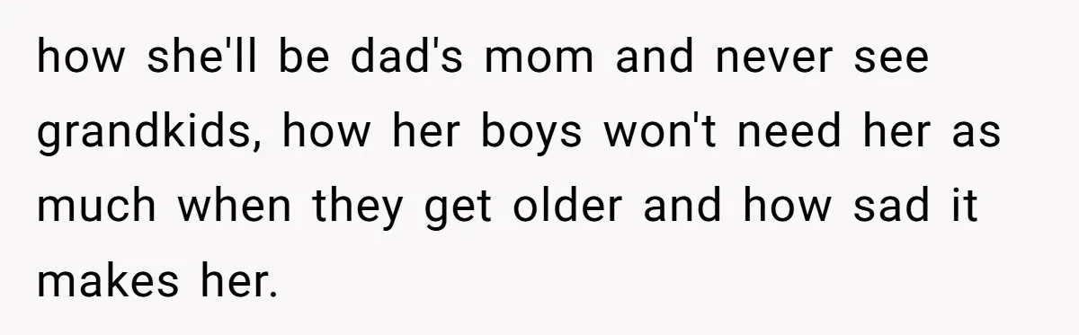 how she'll be dad's mom and never see grandkids, how her boys won't need her as much when they get older and how sad it makes her.