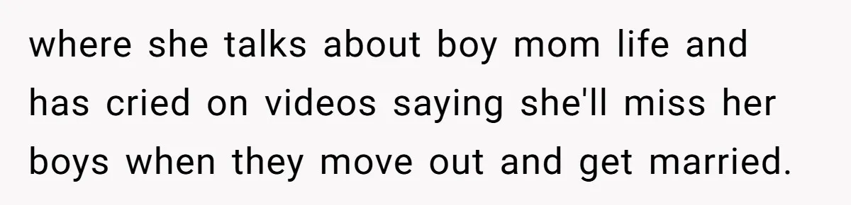 where she talks about boy mom life and has cried on videos saying she'll miss her boys when they move out and get married.