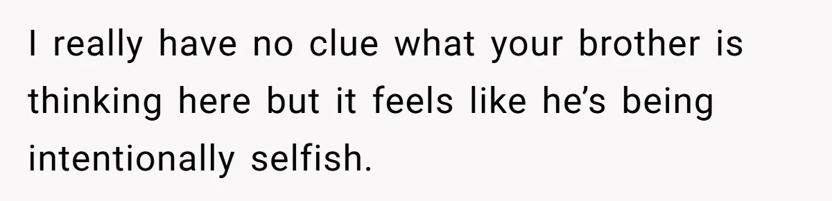I really have no clue what your brother is thinking here but it feels like he’s being intentionally selfish.