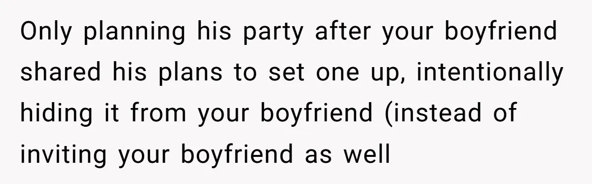 Only planning his party after your boyfriend shared his plans to set one up, intentionally hiding it from your boyfriend (instead of inviting your boyfriend as well
