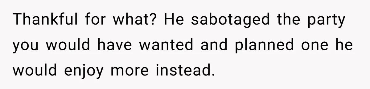 Thankful for what? He sabotaged the party you would have wanted and planned one he would enjoy more instead.