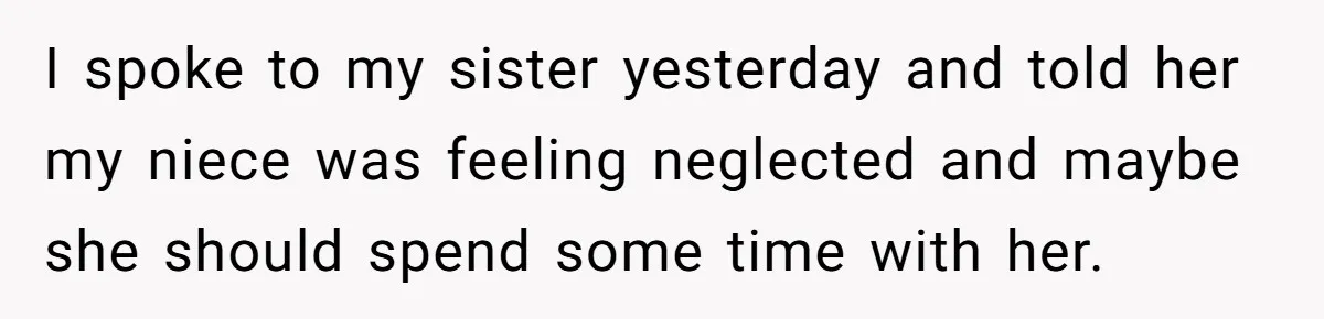 I spoke to my sister yesterday and told her my niece was feeling neglected and maybe she should spend some time with her.