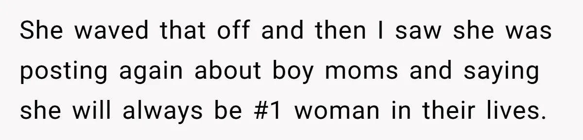 She waved that off and then I saw she was posting again about boy moms and saying she will always be #1 woman in their lives.