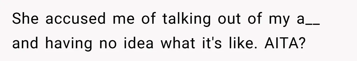 She accused me of talking out of my a__ and having no idea what it's like. AITA?