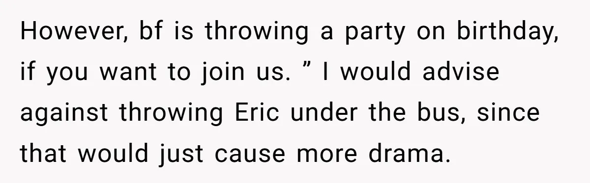 However, bf is throwing a party on birthday, if you want to join us. ” I would advise against throwing Eric under the bus, since that would just cause more...