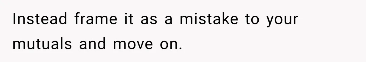 Instead frame it as a mistake to your mutuals and move on.
