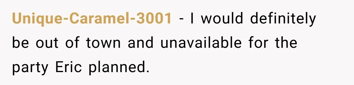 Unique-Caramel-3001 − I would definitely be out of town and unavailable for the party Eric planned.