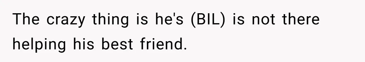 The crazy thing is he's (BIL) is not there helping his best friend.