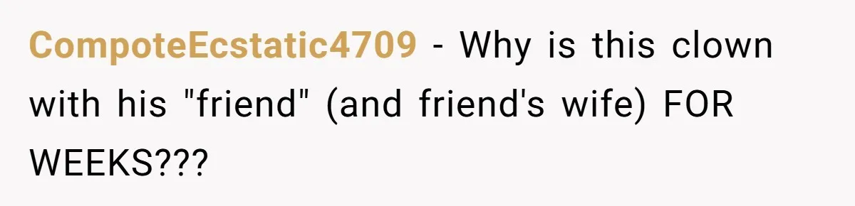CompoteEcstatic4709 − Why is this clown with his "friend" (and friend's wife) FOR WEEKS???