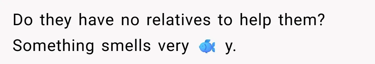 Do they have no relatives to help them? Something smells very 🐟 y.