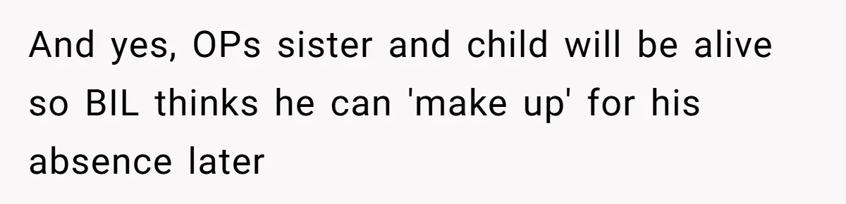 And yes, OPs sister and child will be alive so BIL thinks he can 'make up' for his absence later