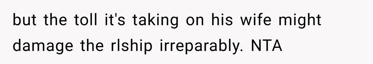 but the toll it's taking on his wife might damage the rlship irreparably. NTA