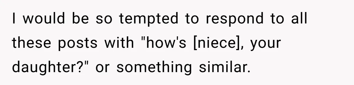 I would be so tempted to respond to all these posts with "how's [niece], your daughter?" or something similar.