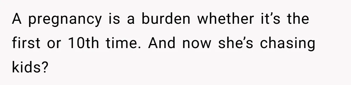 A pregnancy is a burden whether it’s the first or 10th time. And now she’s chasing kids?