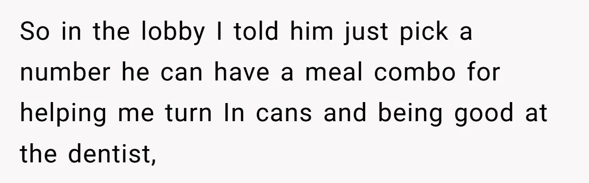 So in the lobby I told him just pick a number he can have a meal combo for helping me turn In cans and being good at the dentist,