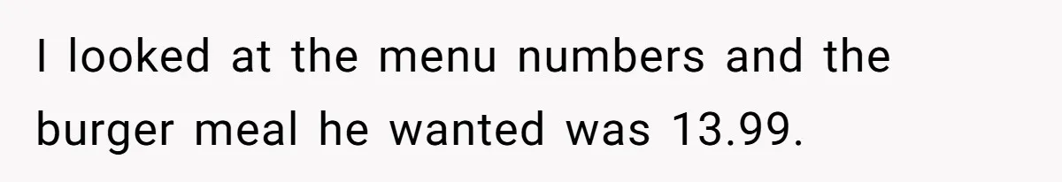 I looked at the menu numbers and the burger meal he wanted was 13.99.