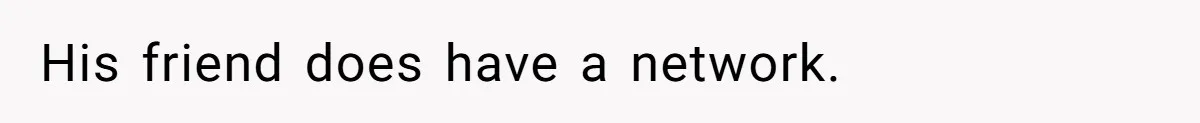 His friend does have a network.