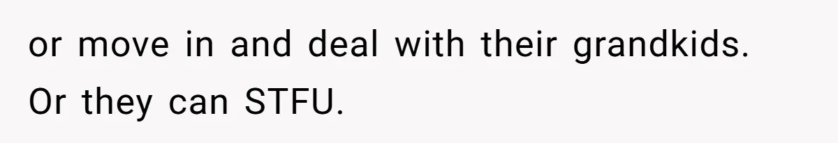 or move in and deal with their grandkids. Or they can STFU.