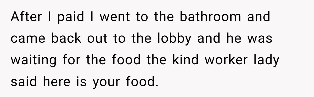 After I paid I went to the bathroom and came back out to the lobby and he was waiting for the food the kind worker lady said here is your...