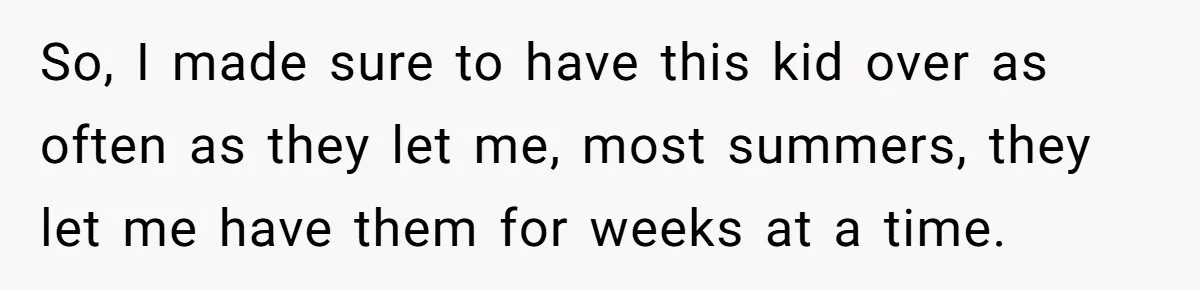 So, I made sure to have this kid over as often as they let me, most summers, they let me have them for weeks at a time.