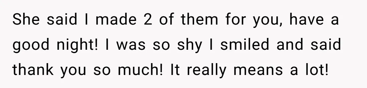 She said I made 2 of them for you, have a good night! I was so shy I smiled and said thank you so much! It really means a lot!