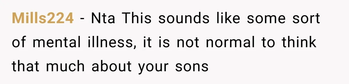 Mills224 − Nta This sounds like some sort of mental illness, it is not normal to think that much about your sons